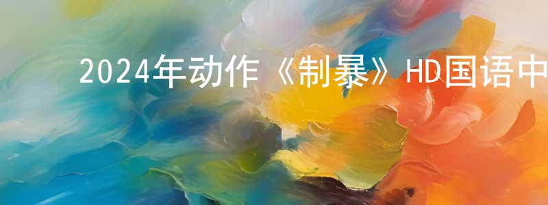 艾光辉的动漫综艺大全,2024年动作《制暴》HD国语中字迅雷下载_电影天堂